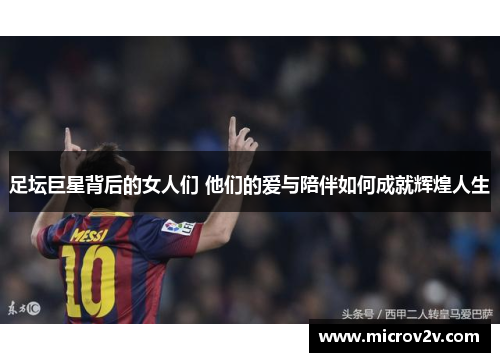 足坛巨星背后的女人们 他们的爱与陪伴如何成就辉煌人生