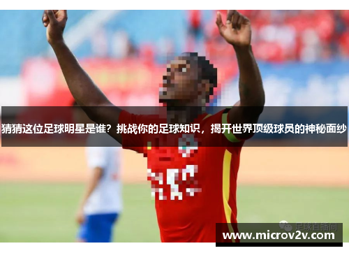 猜猜这位足球明星是谁？挑战你的足球知识，揭开世界顶级球员的神秘面纱