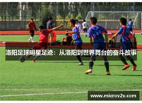 洛阳足球明星足迹：从洛阳到世界舞台的奋斗故事