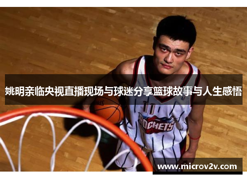 姚明亲临央视直播现场与球迷分享篮球故事与人生感悟