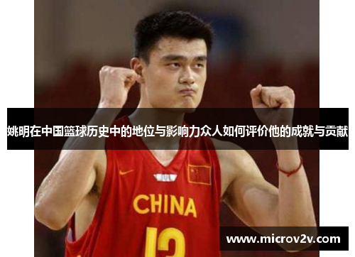 姚明在中国篮球历史中的地位与影响力众人如何评价他的成就与贡献