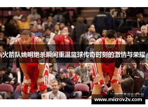 火箭队姚明绝杀瞬间重温篮球传奇时刻的激情与荣耀