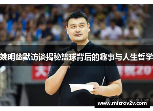 姚明幽默访谈揭秘篮球背后的趣事与人生哲学