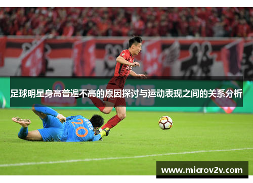 足球明星身高普遍不高的原因探讨与运动表现之间的关系分析