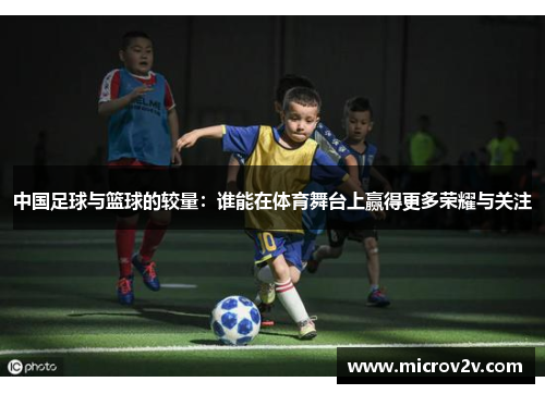 中国足球与篮球的较量：谁能在体育舞台上赢得更多荣耀与关注