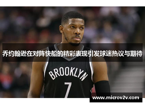 乔约翰逊在对阵快船的精彩表现引发球迷热议与期待
