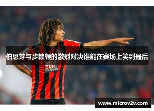 伯恩芽与步赖顿的激烈对决谁能在赛场上笑到最后