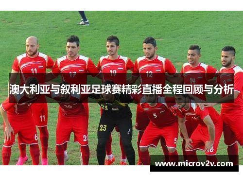 澳大利亚与叙利亚足球赛精彩直播全程回顾与分析